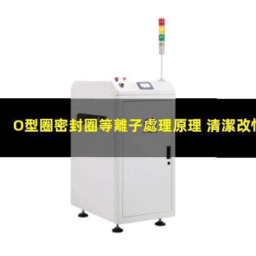 O型圈密封圈等離子處理原理 清潔改性密封圈表面提升密封性能